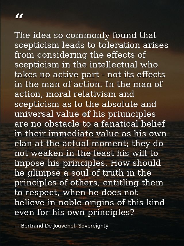 The idea so commonly found that scepticism leads to toleration arises from considering the effects of scepticism in the  — Bertrand De Jouvenel, Sovereignty