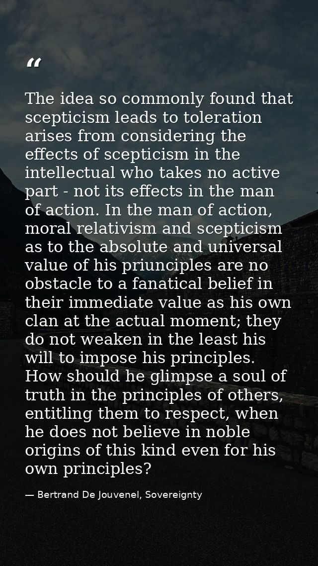 The idea so commonly found that scepticism leads to toleration arises from considering the effects of scepticism in the  — Bertrand De Jouvenel, Sovereignty