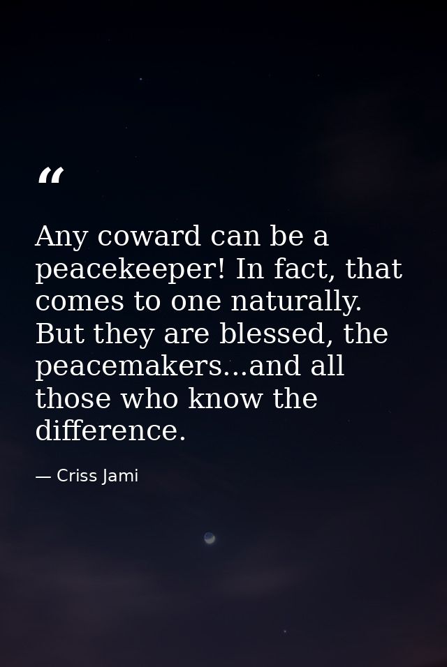 Any coward can be a peacekeeper! In fact, that comes to one naturally. But they are blessed, the peacemakers...and all t — Criss Jami