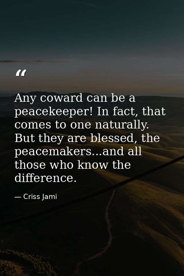 Any coward can be a peacekeeper! In fact, that comes to one naturally. But they are blessed, the peacemakers...and all t — Criss Jami