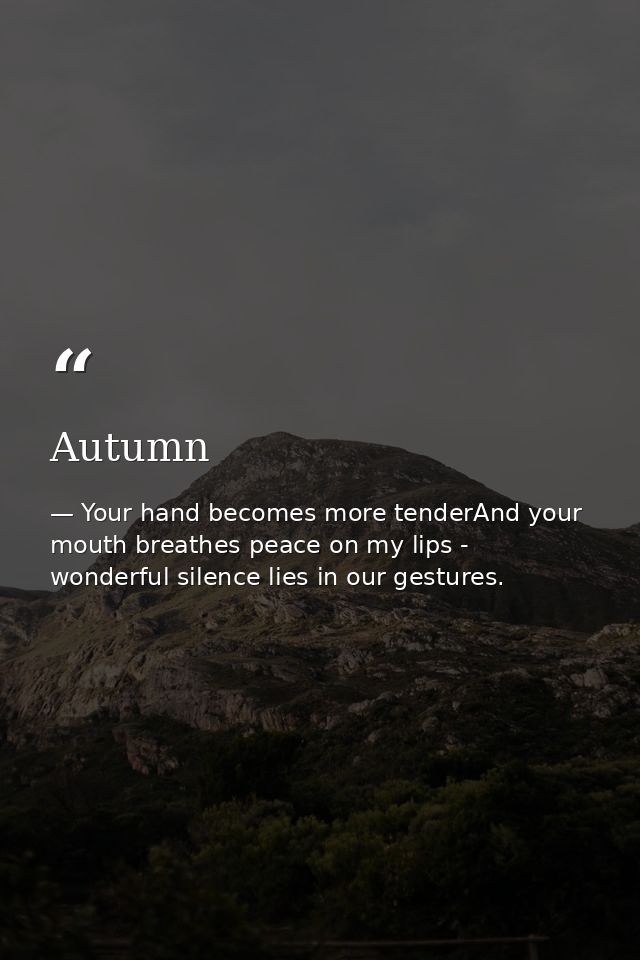 Autumn — Your hand becomes more tenderAnd your mouth breathes peace on my lips - wonderful silence lies in our gestures.