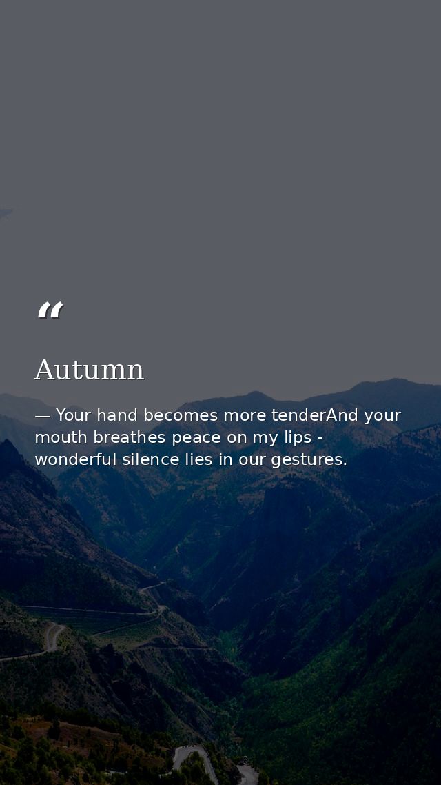 Autumn — Your hand becomes more tenderAnd your mouth breathes peace on my lips - wonderful silence lies in our gestures.