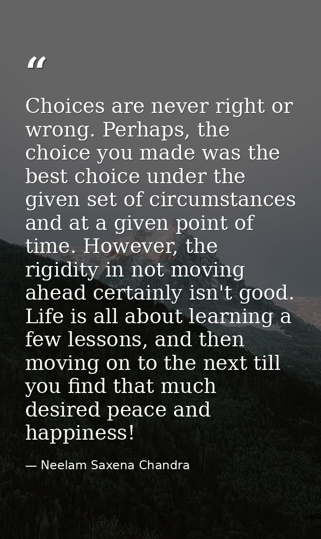 Choices are never right or wrong. Perhaps, the choice you made was the best choice under the given set of circumstances  — Neelam Saxena Chandra