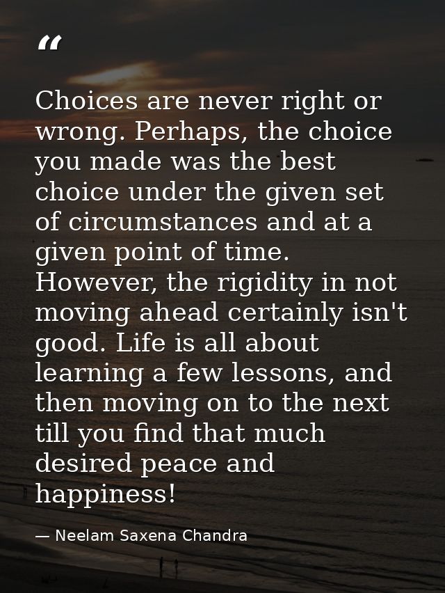 Choices are never right or wrong. Perhaps, the choice you made was the best choice under the given set of circumstances  — Neelam Saxena Chandra