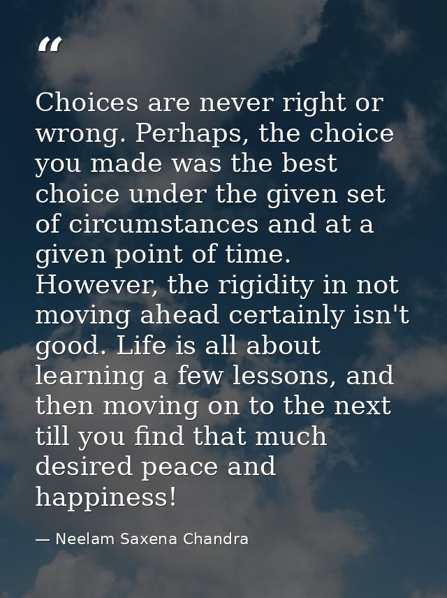 Choices are never right or wrong. Perhaps, the choice you made was the best choice under the given set of circumstances  — Neelam Saxena Chandra