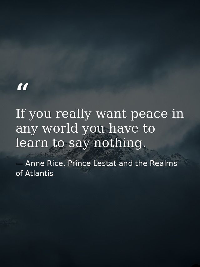 If you really want peace in any world you have to learn to say nothing. — Anne Rice, Prince Lestat and the Realms of Atlantis