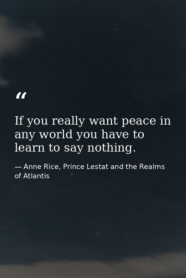 If you really want peace in any world you have to learn to say nothing. — Anne Rice, Prince Lestat and the Realms of Atlantis
