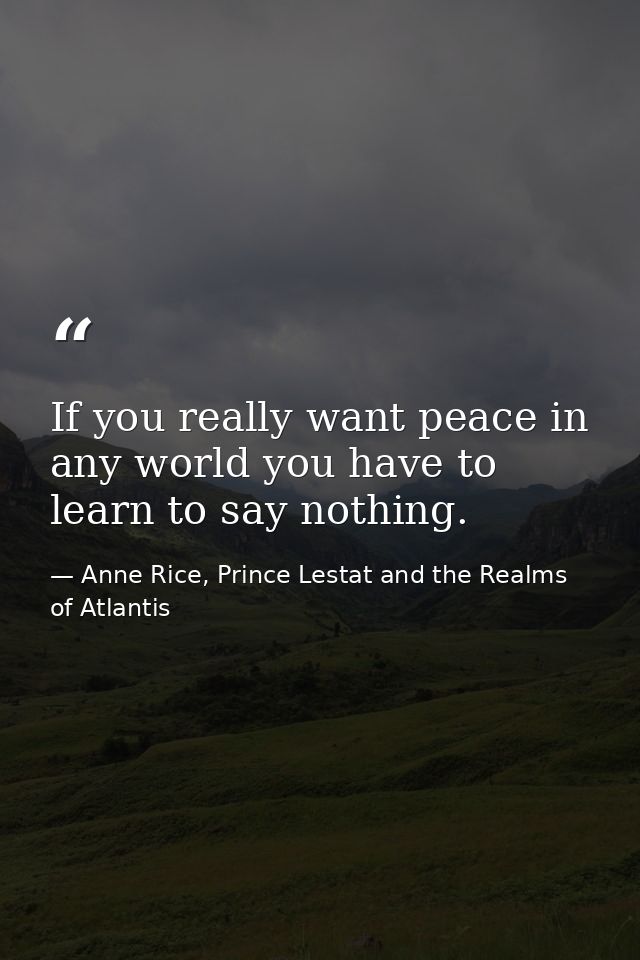 If you really want peace in any world you have to learn to say nothing. — Anne Rice, Prince Lestat and the Realms of Atlantis