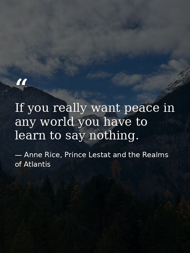 If you really want peace in any world you have to learn to say nothing. — Anne Rice, Prince Lestat and the Realms of Atlantis