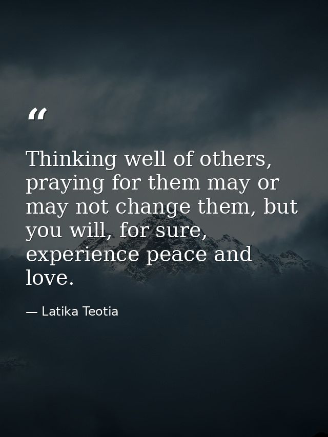 Thinking well of others, praying for them may or may not change them, but you will, for sure, experience peace and love. — Latika Teotia