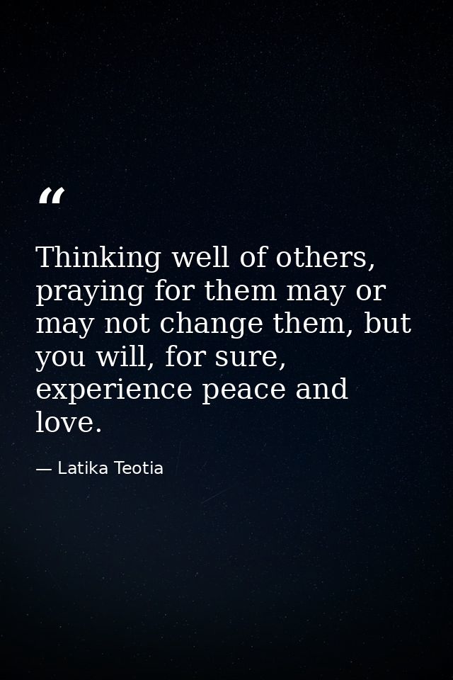 Thinking well of others, praying for them may or may not change them, but you will, for sure, experience peace and love. — Latika Teotia