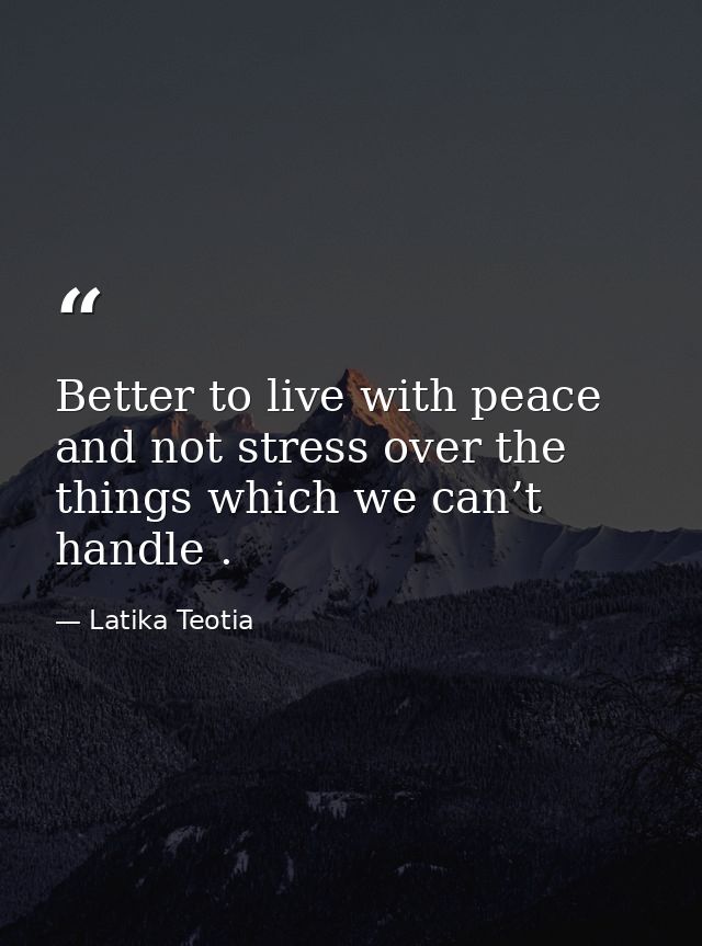 Better to live with peace and not stress over the things which we can’t handle . — Latika Teotia