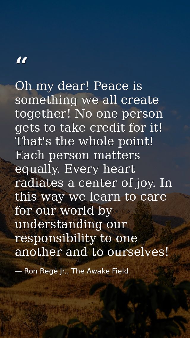 Oh my dear! Peace is something we all create together! No one person gets to take credit for it! That's the whole point! — Ron Regé Jr., The Awake Field