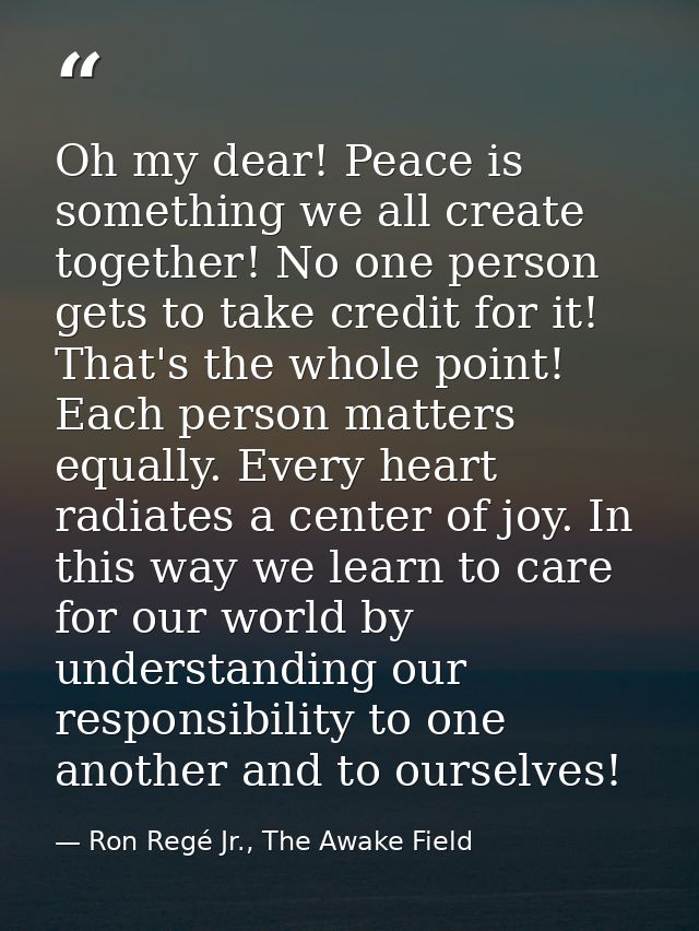 Oh my dear! Peace is something we all create together! No one person gets to take credit for it! That's the whole point! — Ron Regé Jr., The Awake Field