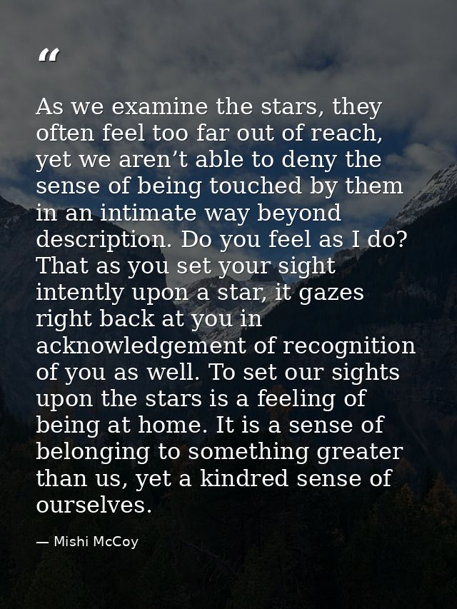 As we examine the stars, they often feel too far out of reach, yet we aren’t able to deny the sense of being touched by  — Mishi McCoy