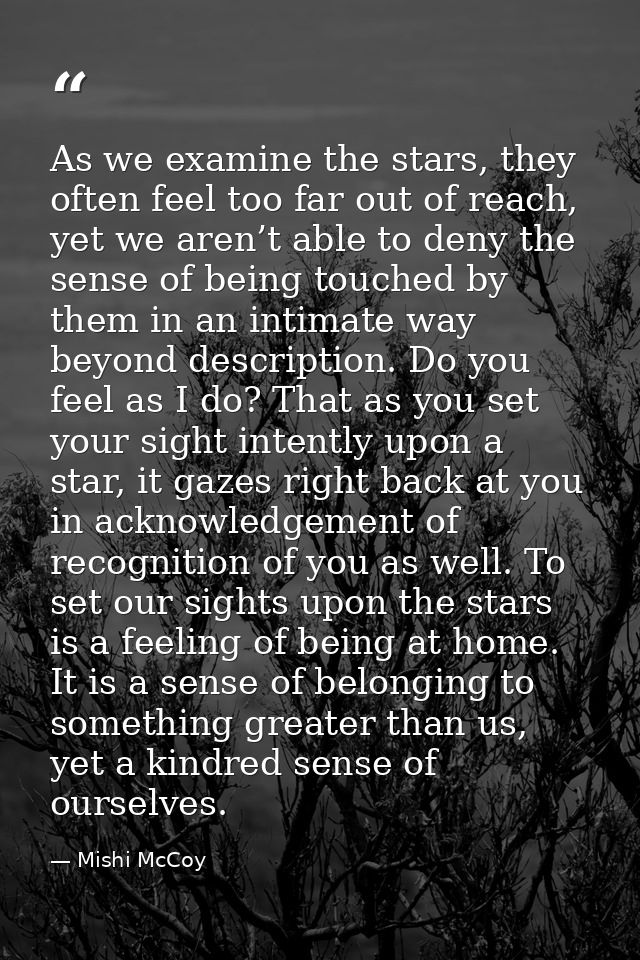 As we examine the stars, they often feel too far out of reach, yet we aren’t able to deny the sense of being touched by  — Mishi McCoy