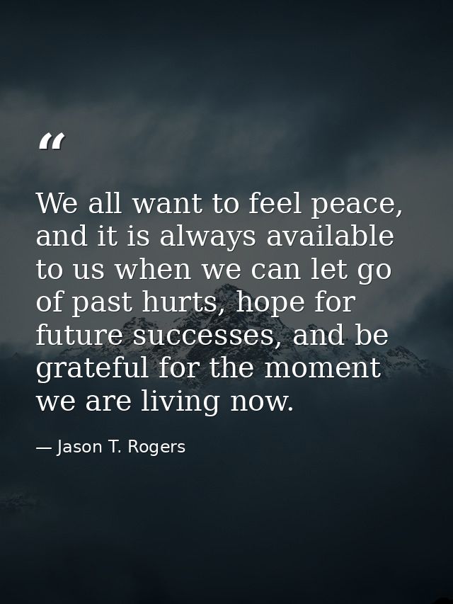 We all want to feel peace, and it is always available to us when we can let go of past hurts, hope for future successes, — Jason T. Rogers