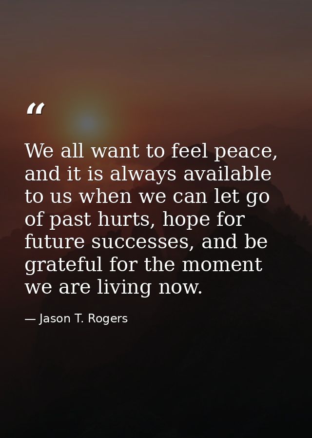 We all want to feel peace, and it is always available to us when we can let go of past hurts, hope for future successes, — Jason T. Rogers
