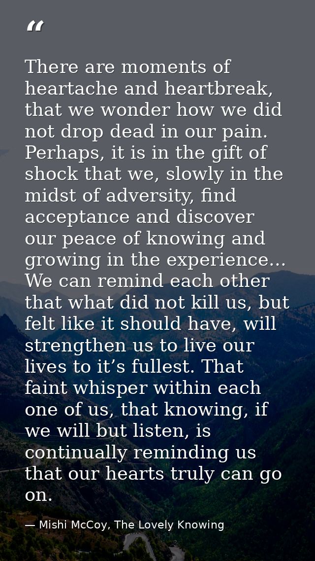 There are moments of heartache and heartbreak, that we wonder how we did not drop dead in our pain. Perhaps, it is in th — Mishi McCoy, The Lovely Knowing