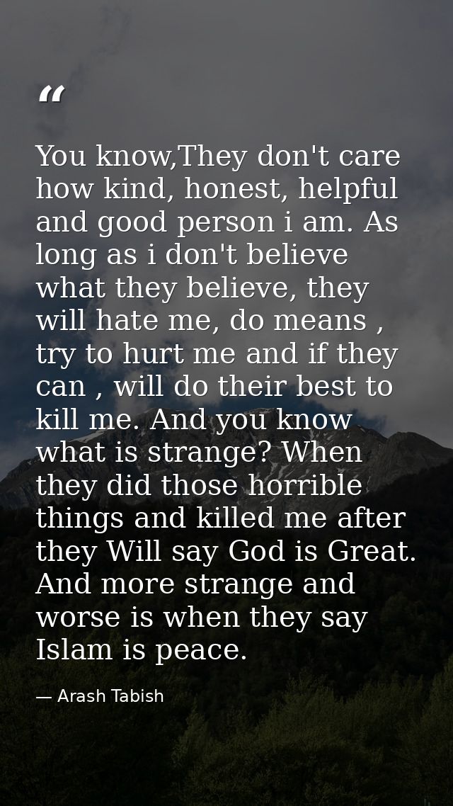 You know,They don't care how kind, honest, helpful and good person i am. As long as i don't believe what they believe, t — Arash Tabish