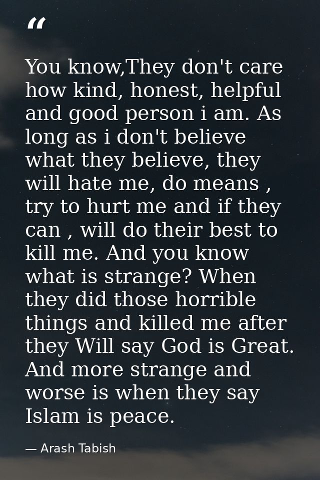 You know,They don't care how kind, honest, helpful and good person i am. As long as i don't believe what they believe, t — Arash Tabish