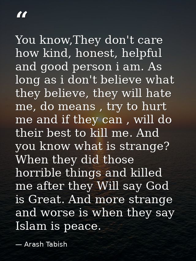 You know,They don't care how kind, honest, helpful and good person i am. As long as i don't believe what they believe, t — Arash Tabish