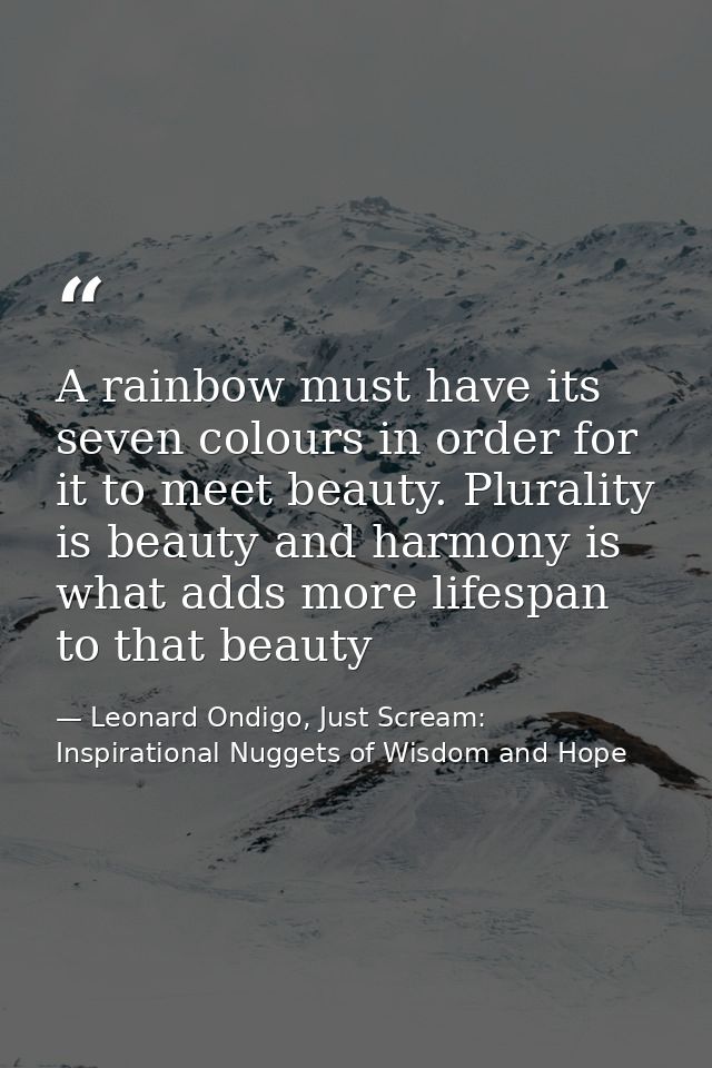 A rainbow must have its seven colours in order for it to meet beauty. Plurality is beauty and harmony is what adds more  — Leonard Ondigo, Just Scream: Inspirational Nuggets of Wisdom and Hope