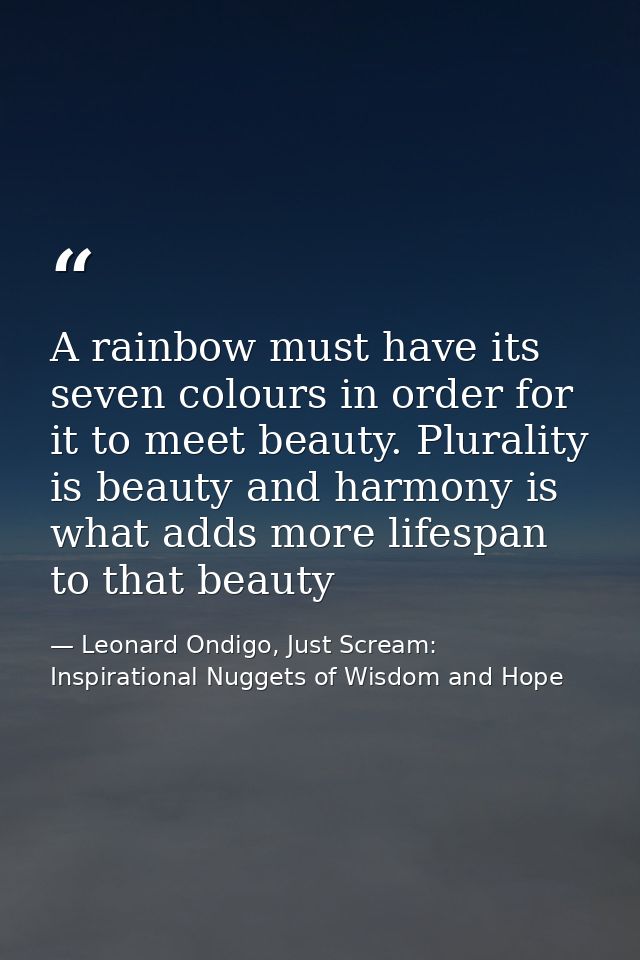 A rainbow must have its seven colours in order for it to meet beauty. Plurality is beauty and harmony is what adds more  — Leonard Ondigo, Just Scream: Inspirational Nuggets of Wisdom and Hope