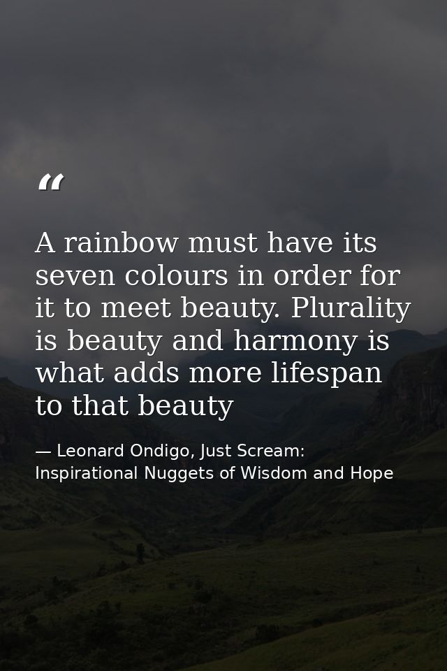 A rainbow must have its seven colours in order for it to meet beauty. Plurality is beauty and harmony is what adds more  — Leonard Ondigo, Just Scream: Inspirational Nuggets of Wisdom and Hope
