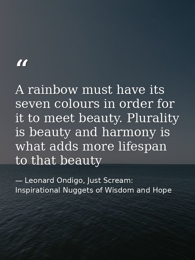 A rainbow must have its seven colours in order for it to meet beauty. Plurality is beauty and harmony is what adds more  — Leonard Ondigo, Just Scream: Inspirational Nuggets of Wisdom and Hope