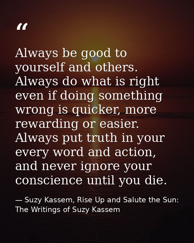 Always be good to yourself and others. Always do what is right even if doing something wrong is quicker, more rewarding  — Suzy Kassem, Rise Up and Salute the Sun: The Writings of Suzy Kassem