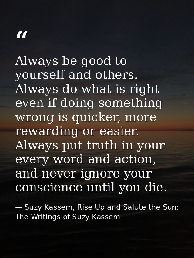 Always be good to yourself and others. Always do what is right even if doing something wrong is quicker, more rewarding  — Suzy Kassem, Rise Up and Salute the Sun: The Writings of Suzy Kassem