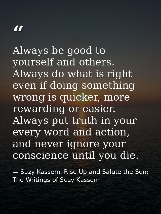 Always be good to yourself and others. Always do what is right even if doing something wrong is quicker, more rewarding  — Suzy Kassem, Rise Up and Salute the Sun: The Writings of Suzy Kassem