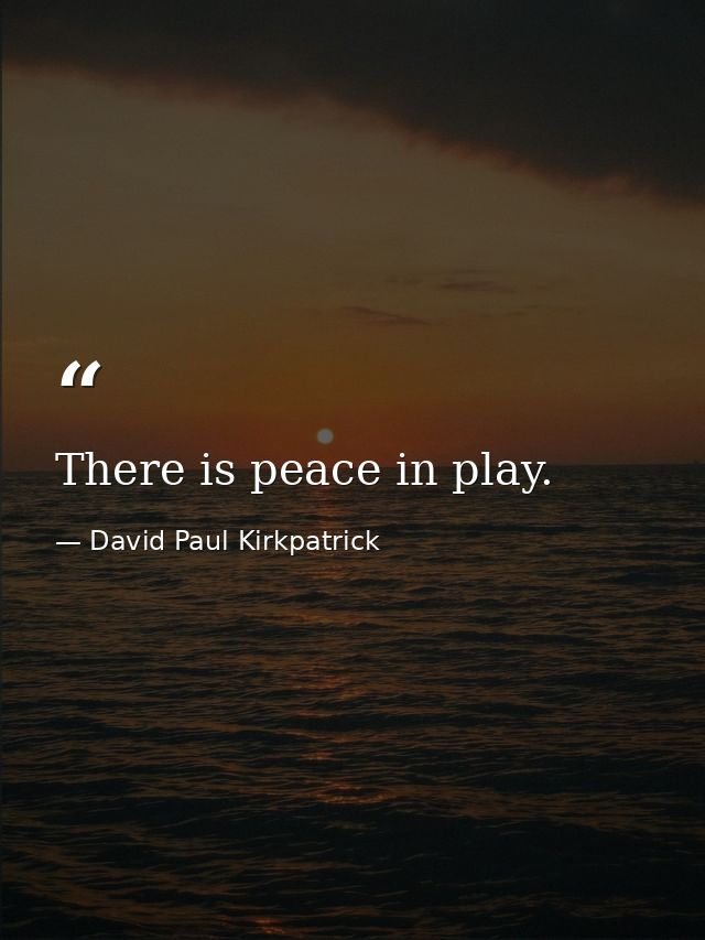 There is peace in play. — David Paul Kirkpatrick