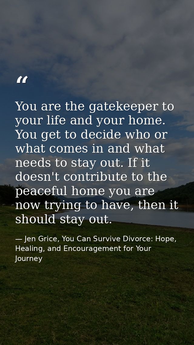 You are the gatekeeper to your life and your home. You get to decide who or what comes in and what needs to stay out. If — Jen Grice, You Can Survive Divorce: Hope, Healing, and Encouragement for Your Journey