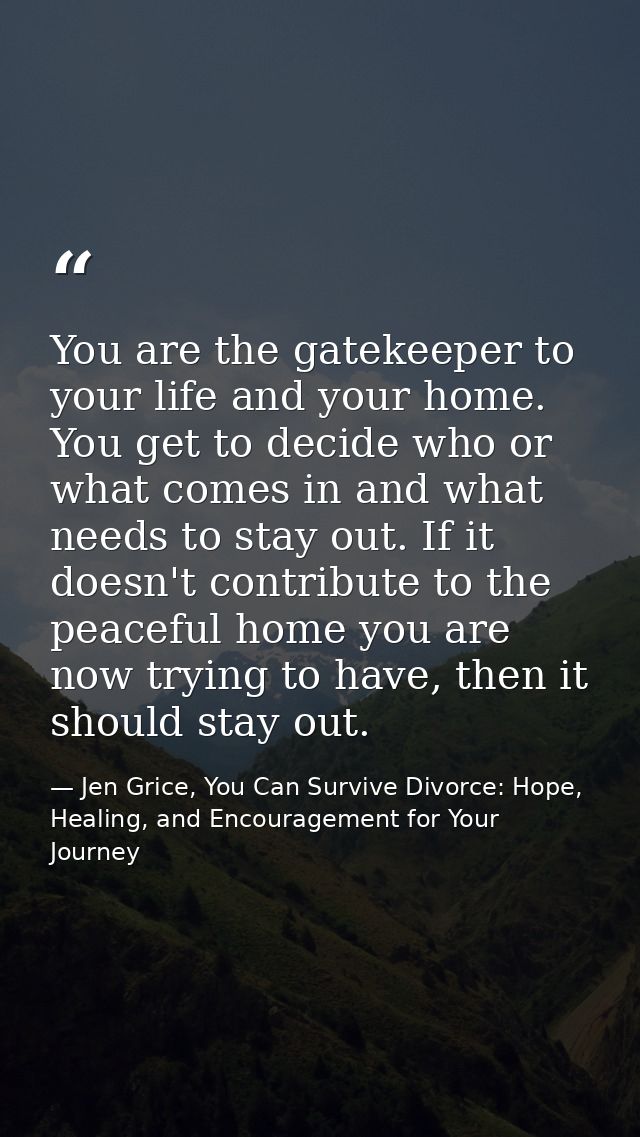 You are the gatekeeper to your life and your home. You get to decide who or what comes in and what needs to stay out. If — Jen Grice, You Can Survive Divorce: Hope, Healing, and Encouragement for Your Journey