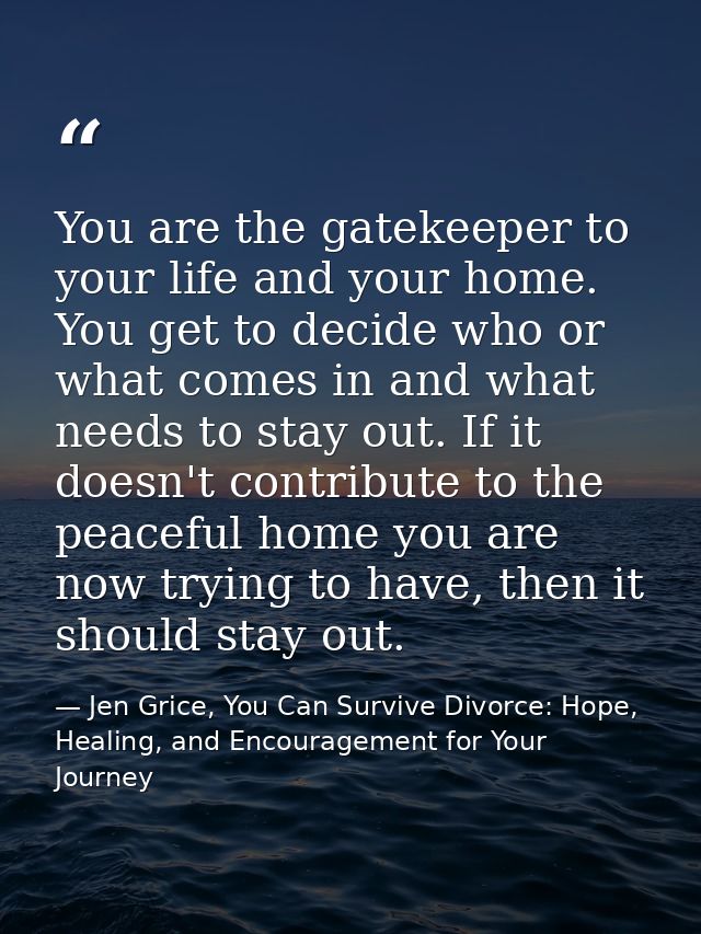 You are the gatekeeper to your life and your home. You get to decide who or what comes in and what needs to stay out. If — Jen Grice, You Can Survive Divorce: Hope, Healing, and Encouragement for Your Journey