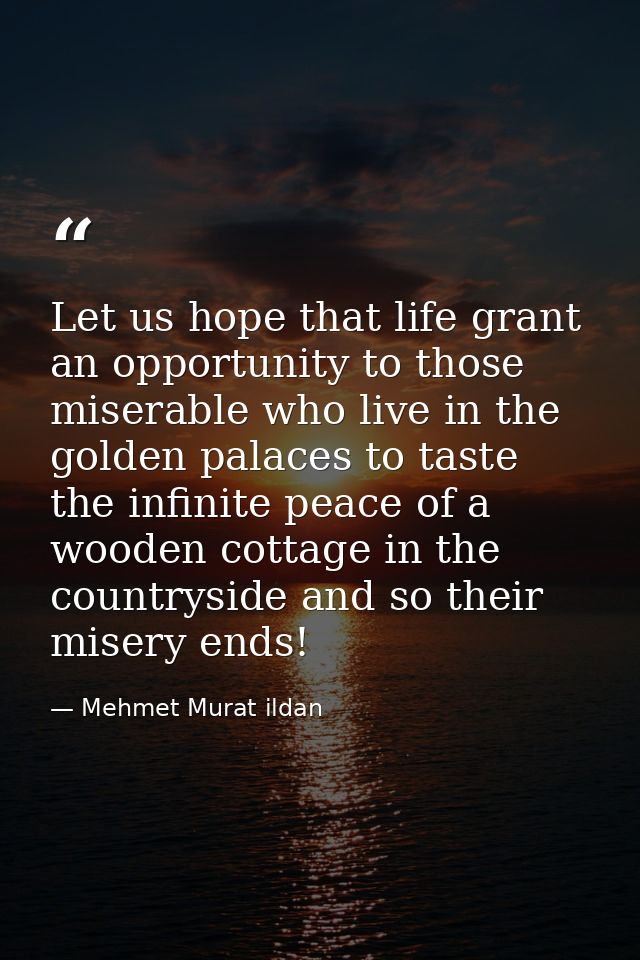 Let us hope that life grant an opportunity to those miserable who live in the golden palaces to taste the infinite peace — Mehmet Murat ildan