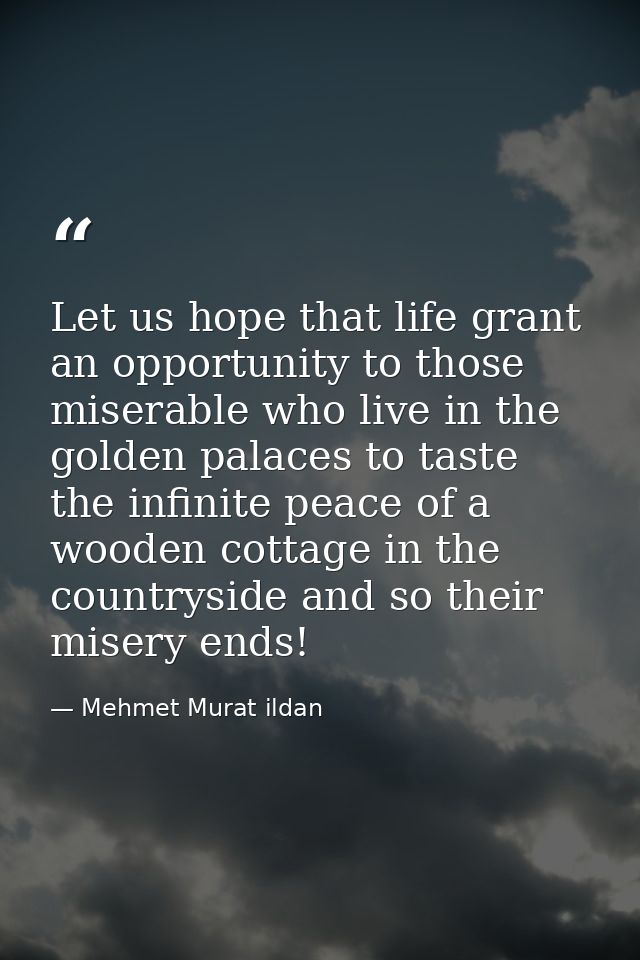 Let us hope that life grant an opportunity to those miserable who live in the golden palaces to taste the infinite peace — Mehmet Murat ildan