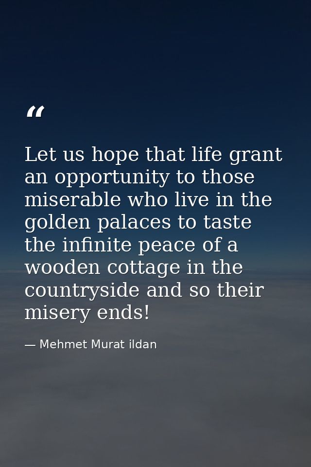 Let us hope that life grant an opportunity to those miserable who live in the golden palaces to taste the infinite peace — Mehmet Murat ildan