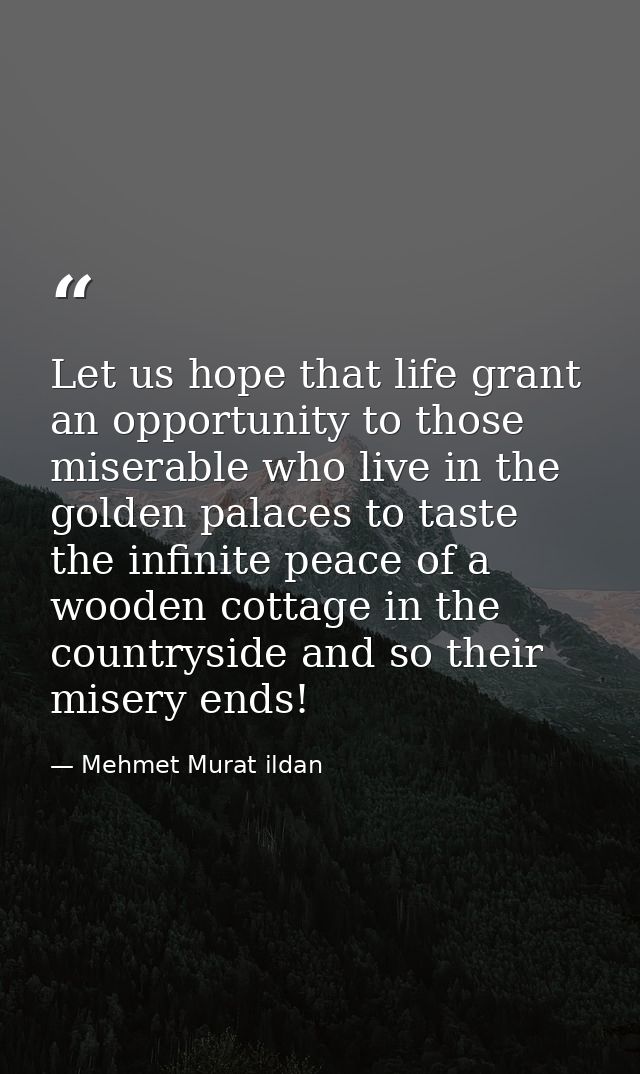 Let us hope that life grant an opportunity to those miserable who live in the golden palaces to taste the infinite peace — Mehmet Murat ildan