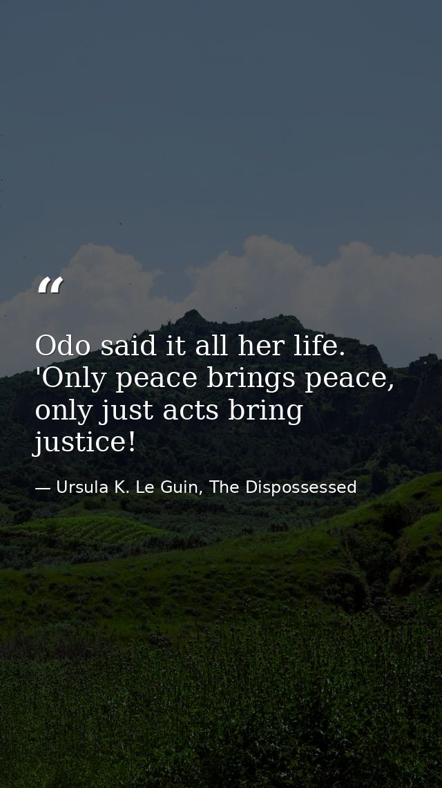 Odo said it all her life. 'Only peace brings peace, only just acts bring justice! — Ursula K. Le Guin, The Dispossessed