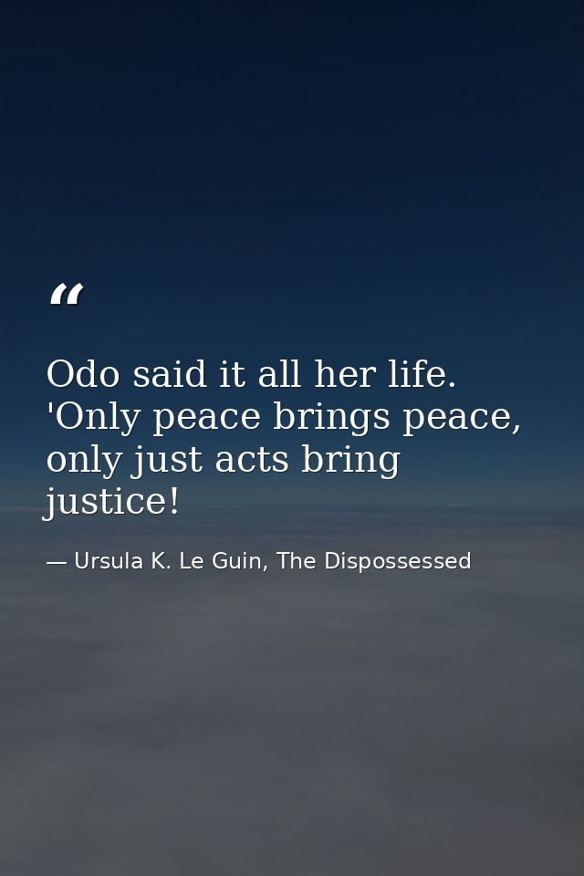 Odo said it all her life. 'Only peace brings peace, only just acts bring justice! — Ursula K. Le Guin, The Dispossessed