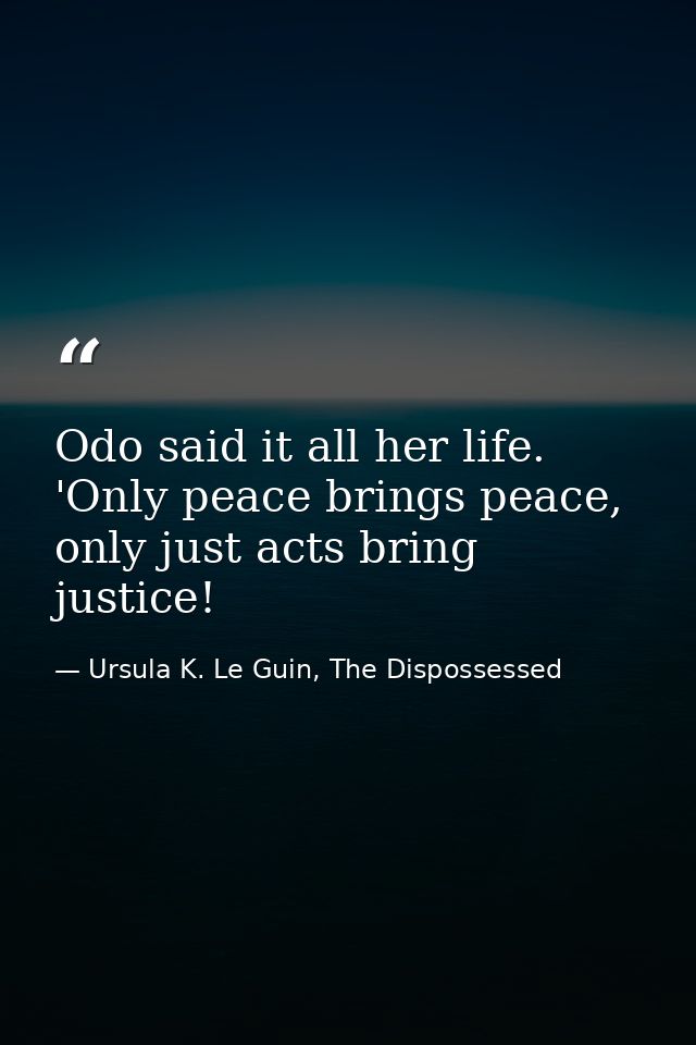 Odo said it all her life. 'Only peace brings peace, only just acts bring justice! — Ursula K. Le Guin, The Dispossessed