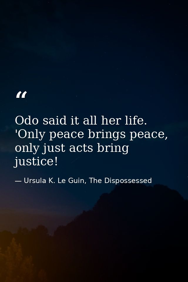 Odo said it all her life. 'Only peace brings peace, only just acts bring justice! — Ursula K. Le Guin, The Dispossessed
