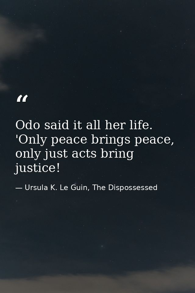 Odo said it all her life. 'Only peace brings peace, only just acts bring justice! — Ursula K. Le Guin, The Dispossessed