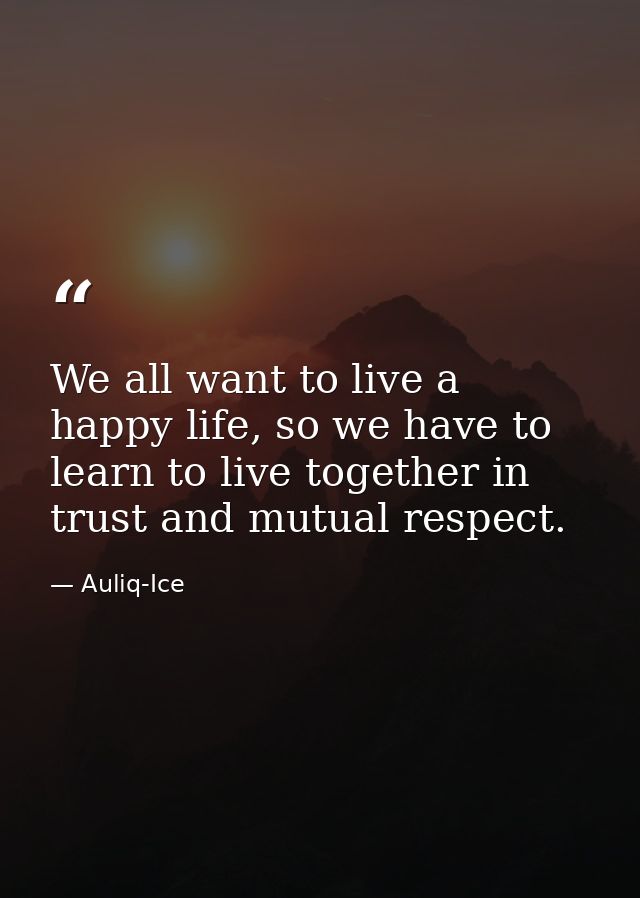 We all want to live a happy life, so we have to learn to live together in trust and mutual respect. — Auliq-Ice