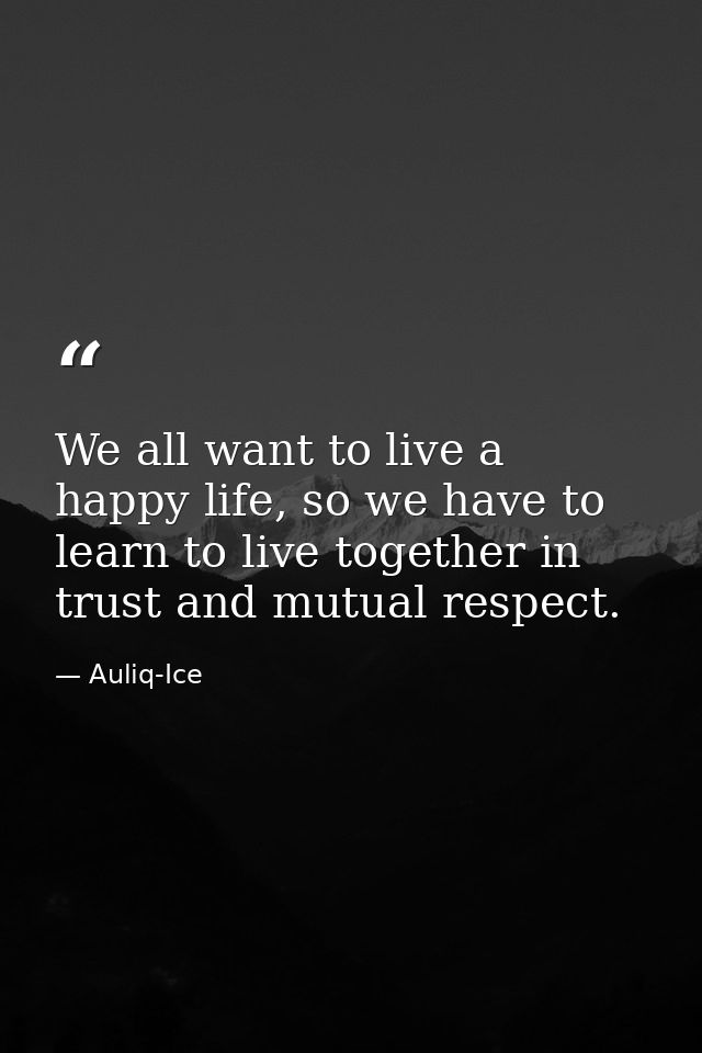 We all want to live a happy life, so we have to learn to live together in trust and mutual respect. — Auliq-Ice
