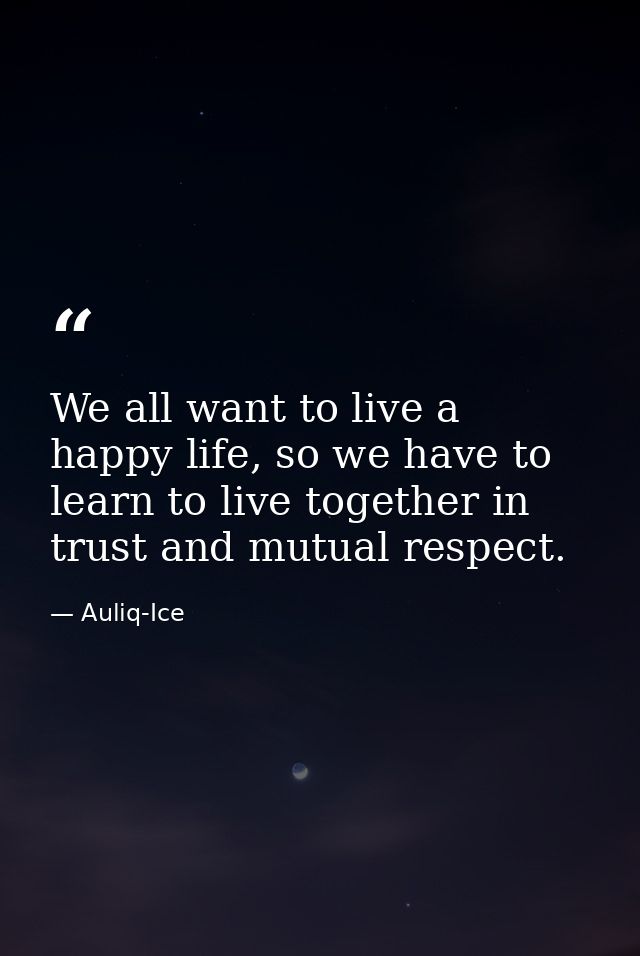 We all want to live a happy life, so we have to learn to live together in trust and mutual respect. — Auliq-Ice