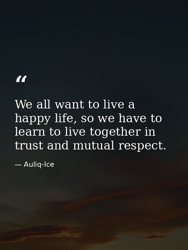 We all want to live a happy life, so we have to learn to live together in trust and mutual respect. — Auliq-Ice